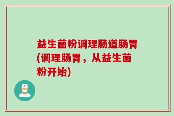 益生菌粉调理肠道肠胃(调理肠胃，从益生菌粉开始)