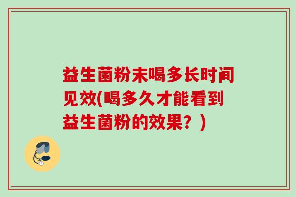 益生菌粉末喝多长时间见效(喝多久才能看到益生菌粉的效果？)