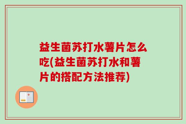 益生菌苏打水薯片怎么吃(益生菌苏打水和薯片的搭配方法推荐)