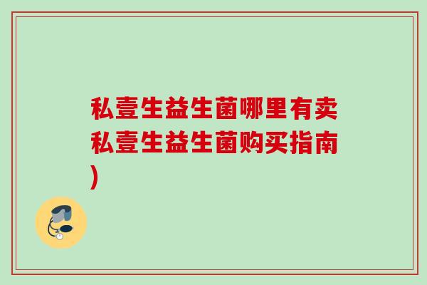 私壹生益生菌哪里有卖私壹生益生菌购买指南)