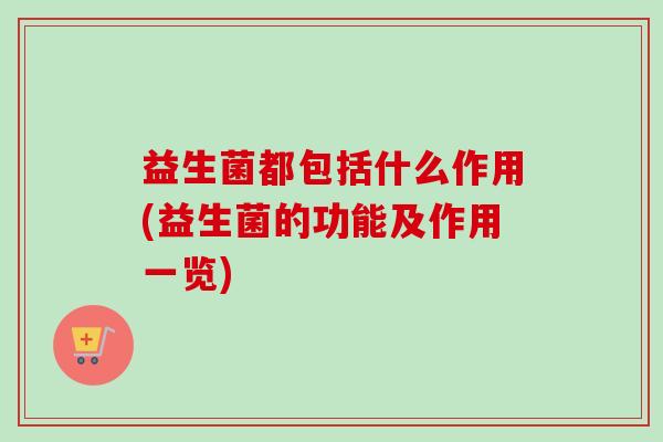 益生菌都包括什么作用(益生菌的功能及作用一览) 益生菌都包括什么作用(益生菌的功能及作用一览)