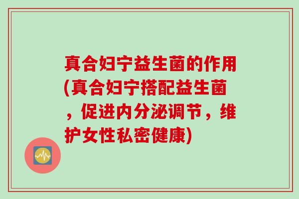 真合妇宁益生菌的作用(真合妇宁搭配益生菌，促进调节，维护女性私密健康)