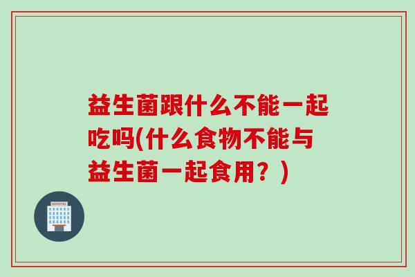 益生菌跟什么不能一起吃吗(什么食物不能与益生菌一起食用?) 益生菌跟什么不能一起吃吗(什么食物不能与益生菌一起食用?)