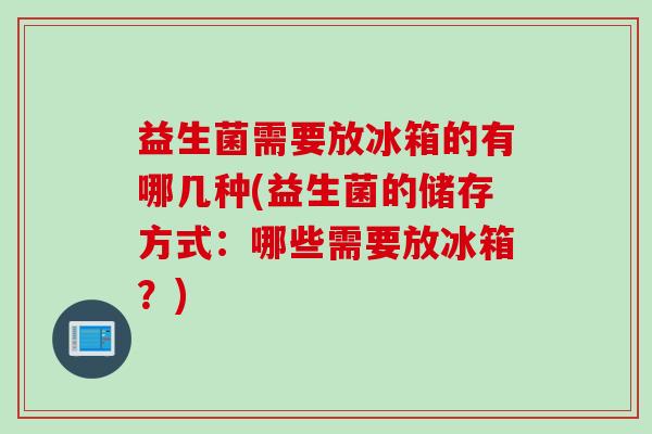 益生菌需要放冰箱的有哪几种(益生菌的储存方式：哪些需要放冰箱？)