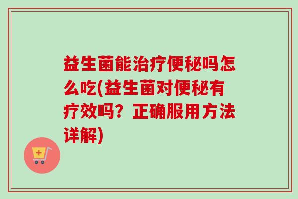益生菌能吗怎么吃(益生菌对有疗效吗？正确服用方法详解)