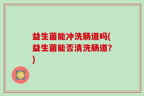 益生菌能冲洗肠道吗(益生菌能否清洗肠道？)