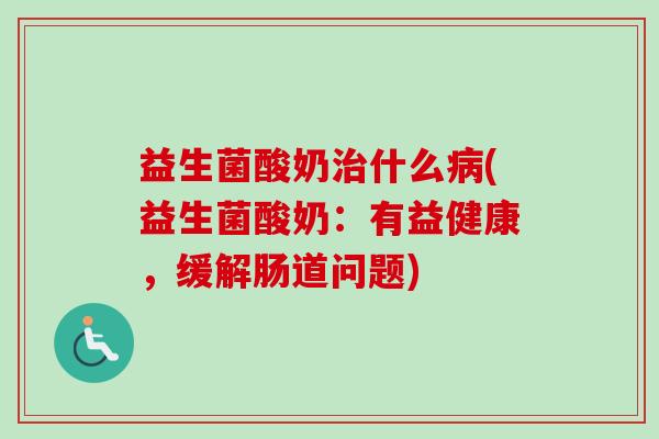 益生菌酸奶什么(益生菌酸奶:有益健康,缓解肠道问题) 益生菌酸奶什么(益生菌酸奶:有益健康,缓解肠道问题)