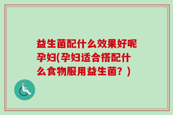 益生菌配什么效果好呢孕妇(孕妇适合搭配什么食物服用益生菌？)