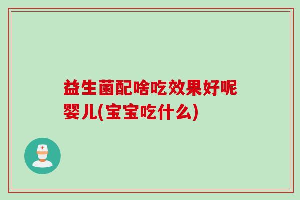 益生菌配啥吃效果好呢婴儿(宝宝吃什么) 益生菌配啥吃效果好呢婴儿(宝宝吃什么)