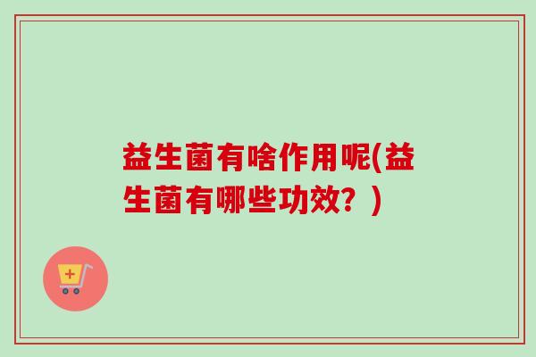益生菌有啥作用呢(益生菌有哪些功效？)