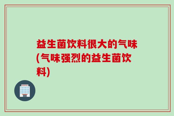 益生菌饮料很大的气味(气味强烈的益生菌饮料) 益生菌饮料很大的气味(气味强烈的益生菌饮料)