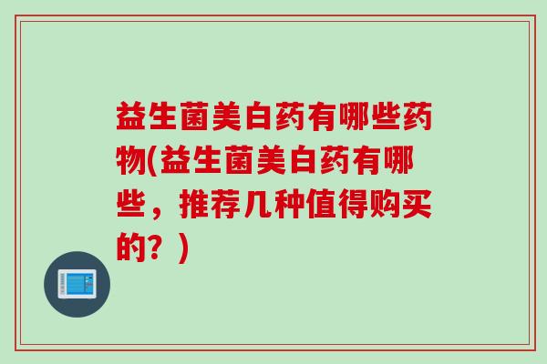 益生菌美白药有哪些(益生菌美白药有哪些,推荐几种值得购买的?) 益生菌美白药有哪些(益生菌美白药有哪些,推荐几种值得购买的?)