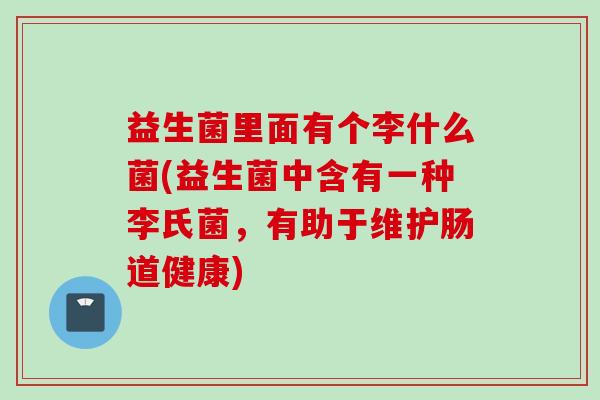 益生菌里面有个李什么菌(益生菌中含有一种李氏菌,有助于维护肠道健康) 益生菌里面有个李什么菌(益生菌中含有一种李氏菌,有助于维护肠道健康)