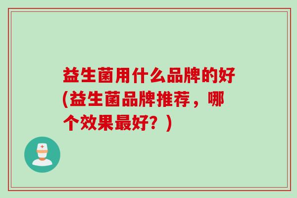 益生菌用什么品牌的好(益生菌品牌推荐，哪个效果好？)