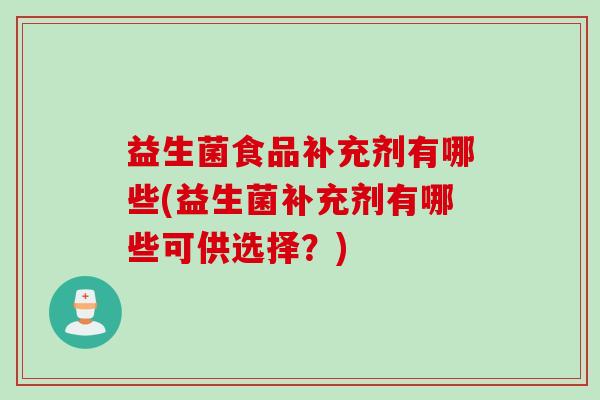 益生菌食品补充剂有哪些(益生菌补充剂有哪些可供选择？)
