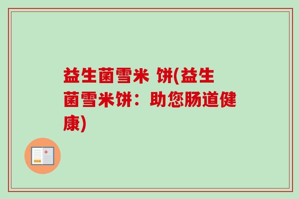 益生菌雪米 饼(益生菌雪米饼：助您肠道健康)