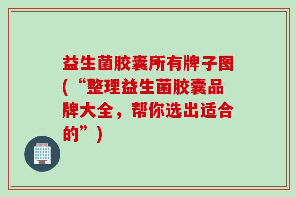 益生菌胶囊所有牌子图(“整理益生菌胶囊品牌大全，帮你选出适合的”)