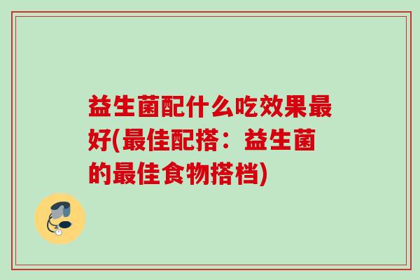 益生菌配什么吃效果好(佳配搭：益生菌的佳食物搭档)