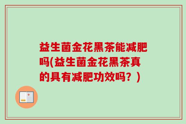 益生菌金花黑茶能吗(益生菌金花黑茶真的具有功效吗?) 益生菌金花黑茶能吗(益生菌金花黑茶真的具有功效吗?)