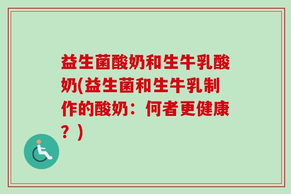 益生菌酸奶和生牛乳酸奶(益生菌和生牛乳制作的酸奶:何者更健康?) 益生菌酸奶和生牛乳酸奶(益生菌和生牛乳制作的酸奶:何者更健康?)