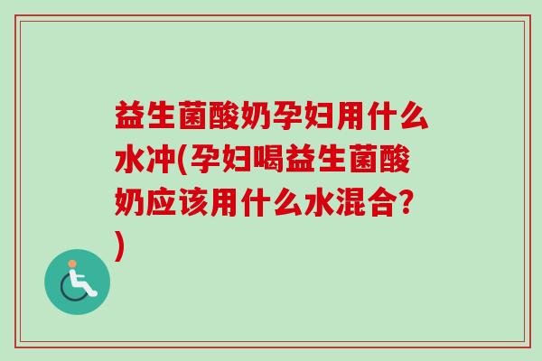 益生菌酸奶孕妇用什么水冲(孕妇喝益生菌酸奶应该用什么水混合？)