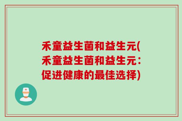 禾童益生菌和益生元(禾童益生菌和益生元：促进健康的最佳选择)