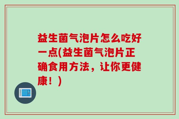 益生菌气泡片怎么吃好一点(益生菌气泡片正确食用方法，让你更健康！)