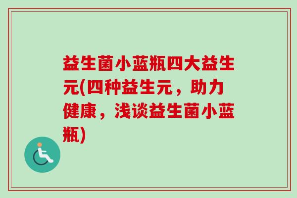 益生菌小蓝瓶四大益生元(四种益生元，助力健康，浅谈益生菌小蓝瓶)