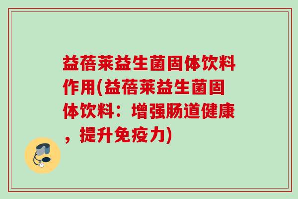 益蓓莱益生菌固体饮料作用(益蓓莱益生菌固体饮料:增强肠道健康,提升力) 益蓓莱益生菌固体饮料作用(益蓓莱益生菌固体饮料:增强肠道健康,提升力)