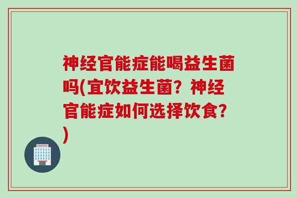 官能症能喝益生菌吗(宜饮益生菌?官能症如何选择饮食?) 官能症能喝益生菌吗(宜饮益生菌?官能症如何选择饮食?)