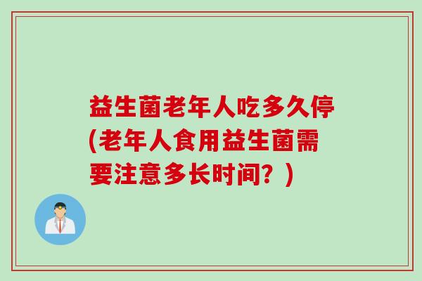 益生菌老年人吃多久停(老年人食用益生菌需要注意多长时间?) 益生菌老年人吃多久停(老年人食用益生菌需要注意多长时间?)