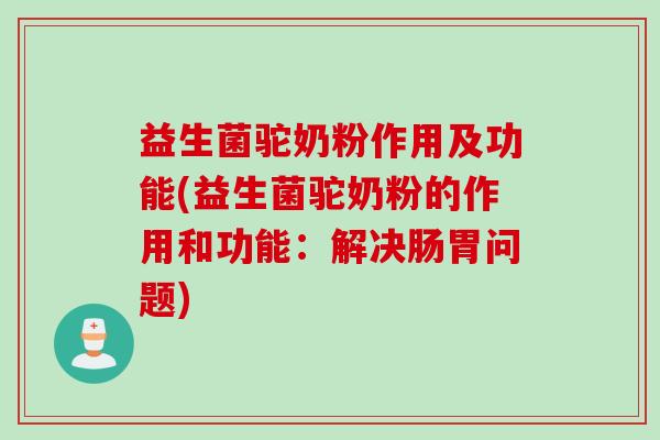 益生菌驼奶粉作用及功能(益生菌驼奶粉的作用和功能：解决肠胃问题)