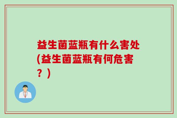益生菌蓝瓶有什么害处(益生菌蓝瓶有何危害？)