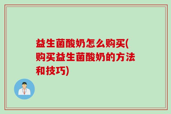 益生菌酸奶怎么购买(购买益生菌酸奶的方法和技巧)