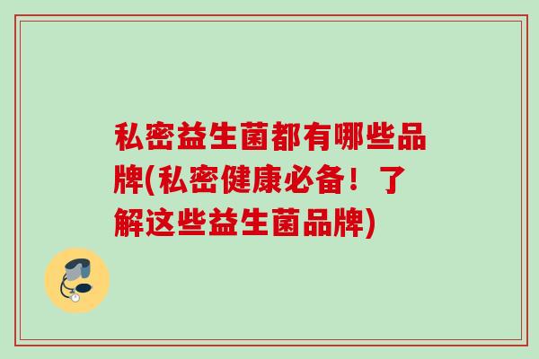 私密益生菌都有哪些品牌(私密健康必备！了解这些益生菌品牌)