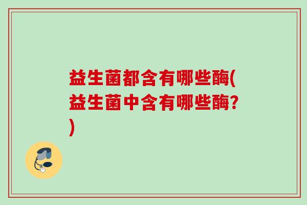 益生菌都含有哪些酶(益生菌中含有哪些酶？)