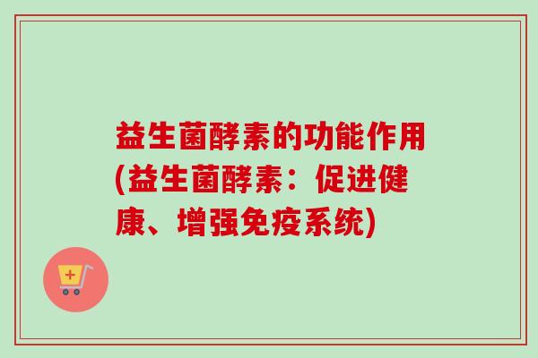 益生菌酵素的功能作用(益生菌酵素：促进健康、增强免疫系统)