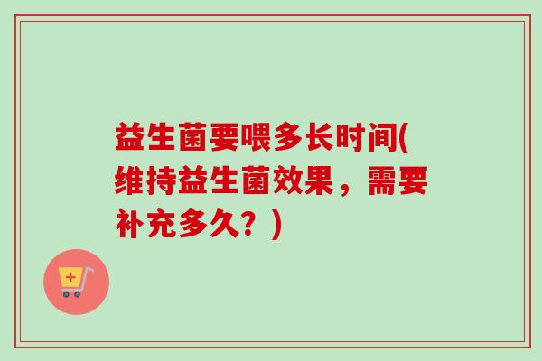益生菌要喂多长时间(维持益生菌效果，需要补充多久？)