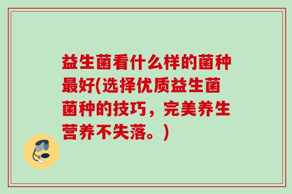 益生菌看什么样的菌种好(选择优质益生菌菌种的技巧，完美养生营养不失落。)
