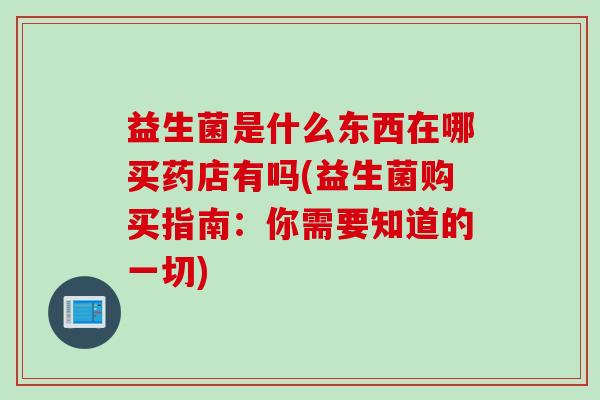 益生菌是什么东西在哪买药店有吗(益生菌购买指南:你需要知道的一切) 益生菌是什么东西在哪买药店有吗(益生菌购买指南:你需要知道的一切)