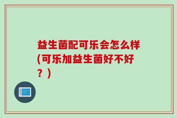 益生菌配可乐会怎么样(可乐加益生菌好不好？)