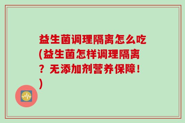 益生菌调理隔离怎么吃(益生菌怎样调理隔离?无添加剂营养保障!) 益生菌调理隔离怎么吃(益生菌怎样调理隔离?无添加剂营养保障!)