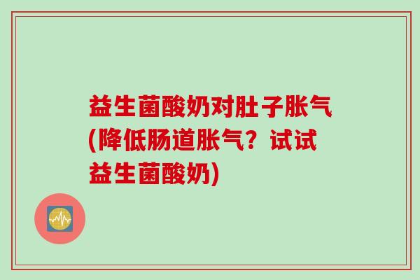 益生菌酸奶对肚子(降低肠道?试试益生菌酸奶) 益生菌酸奶对肚子(降低肠道?试试益生菌酸奶)
