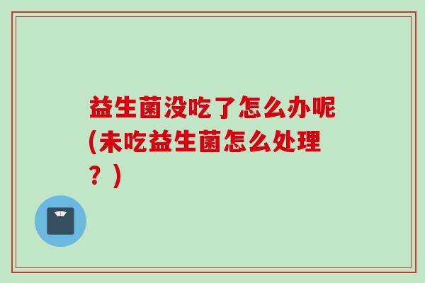 益生菌没吃了怎么办呢(未吃益生菌怎么处理？)