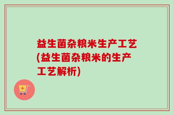 益生菌杂粮米生产工艺(益生菌杂粮米的生产工艺解析)