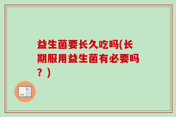 益生菌要长久吃吗(长期服用益生菌有必要吗?) 益生菌要长久吃吗(长期服用益生菌有必要吗?)