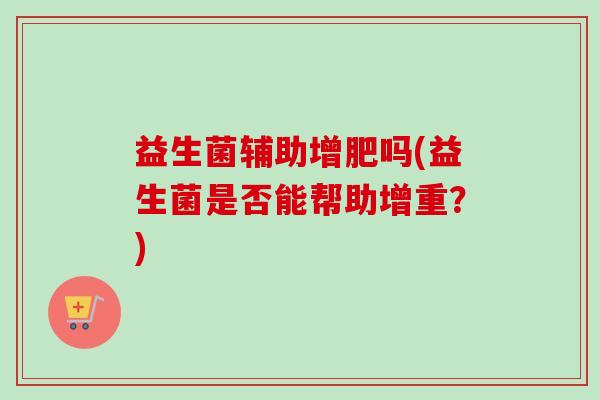 益生菌辅助增肥吗(益生菌是否能帮助增重？)