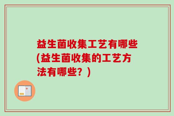 益生菌收集工艺有哪些(益生菌收集的工艺方法有哪些？)