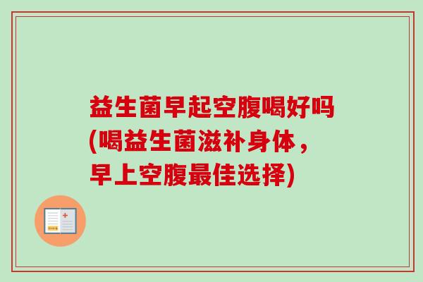 益生菌早起空腹喝好吗(喝益生菌滋补身体，早上空腹佳选择)