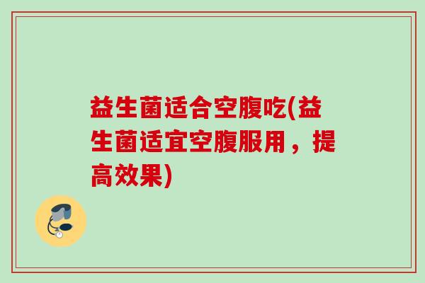 益生菌适合空腹吃(益生菌适宜空腹服用，提高效果)